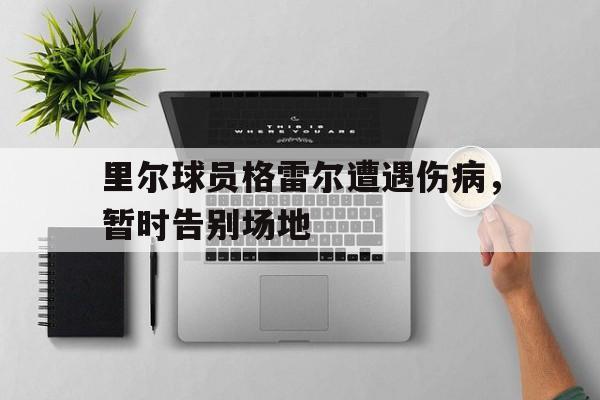 九游体育入口-里尔球员格雷尔遭遇伤病，暂时告别场地的简单介绍