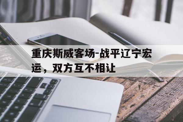 九游体育网页版登录入口-关于重庆斯威客场-战平辽宁宏运，双方互不相让的信息